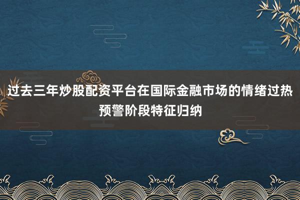 过去三年炒股配资平台在国际金融市场的情绪过热预警阶段特征归纳