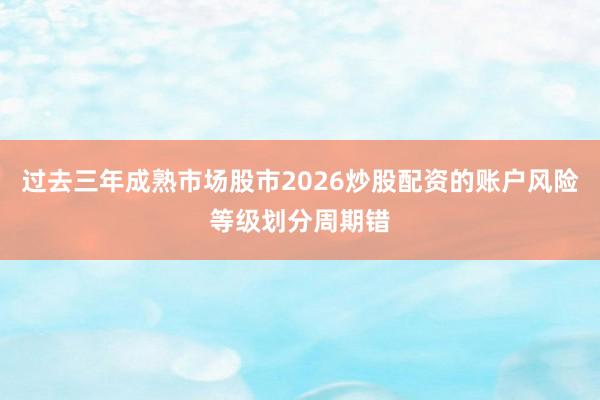 过去三年成熟市场股市2026炒股配资的账户风险等级划分周期错