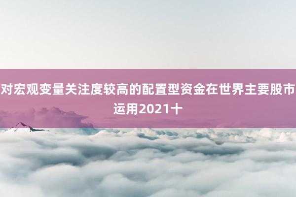 对宏观变量关注度较高的配置型资金在世界主要股市运用2021十
