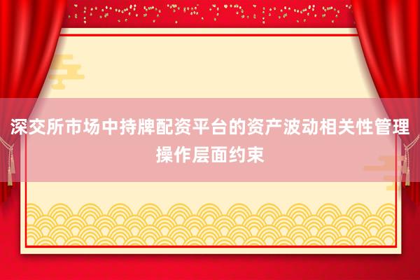 深交所市场中持牌配资平台的资产波动相关性管理操作层面约束