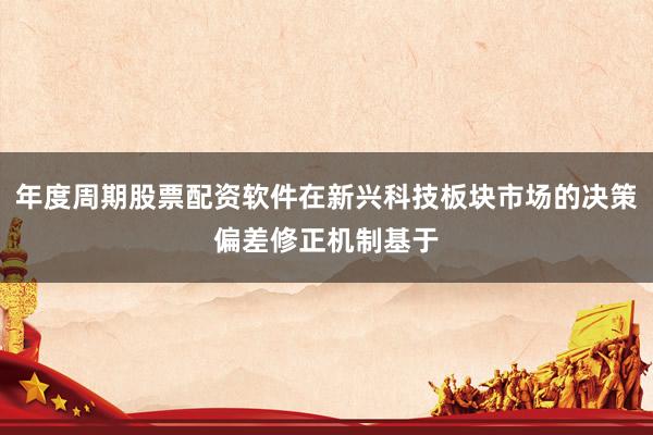 年度周期股票配资软件在新兴科技板块市场的决策偏差修正机制基于