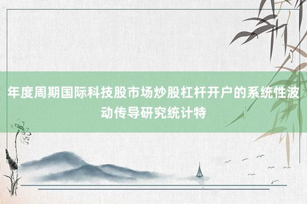 年度周期国际科技股市场炒股杠杆开户的系统性波动传导研究统计特
