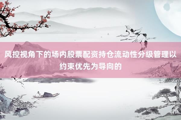 风控视角下的场内股票配资持仓流动性分级管理以约束优先为导向的