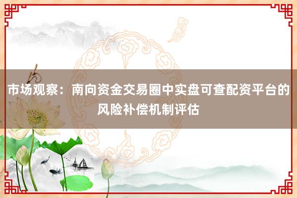 市场观察：南向资金交易圈中实盘可查配资平台的风险补偿机制评估