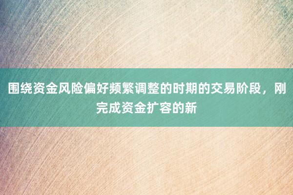 围绕资金风险偏好频繁调整的时期的交易阶段，刚完成资金扩容的新