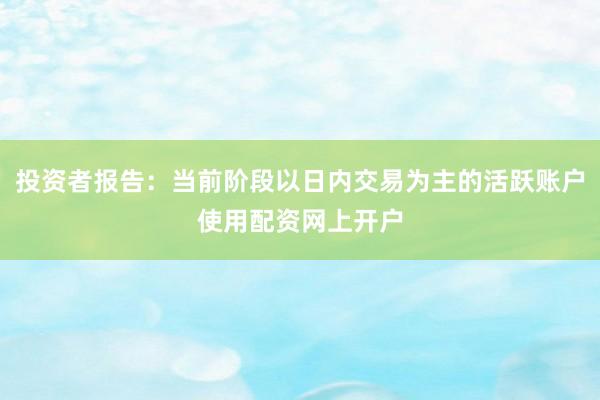 投资者报告：当前阶段以日内交易为主的活跃账户使用配资网上开户
