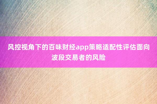 风控视角下的百味财经app策略适配性评估面向波段交易者的风险