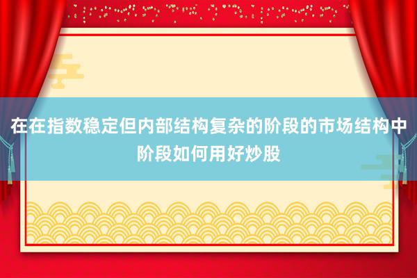 在在指数稳定但内部结构复杂的阶段的市场结构中阶段如何用好炒股