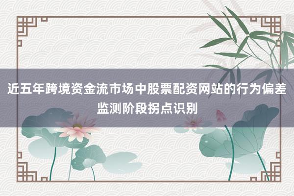 近五年跨境资金流市场中股票配资网站的行为偏差监测阶段拐点识别