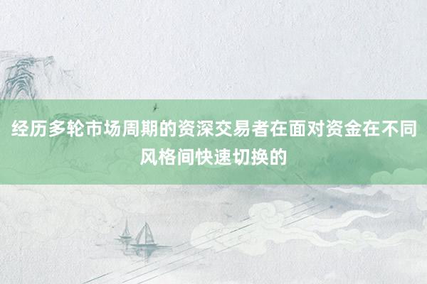 经历多轮市场周期的资深交易者在面对资金在不同风格间快速切换的