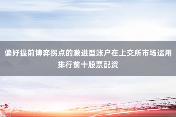 偏好提前博弈拐点的激进型账户在上交所市场运用排行前十股票配资