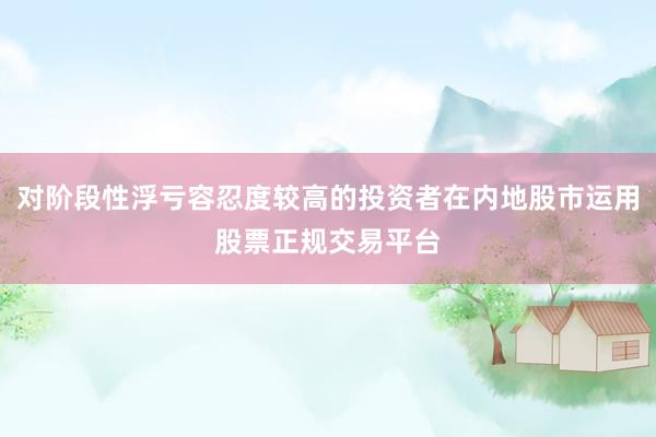 对阶段性浮亏容忍度较高的投资者在内地股市运用股票正规交易平台