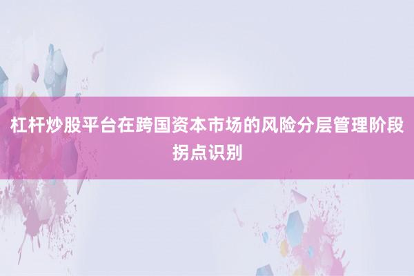 杠杆炒股平台在跨国资本市场的风险分层管理阶段拐点识别