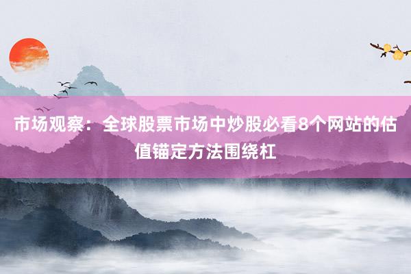 市场观察：全球股票市场中炒股必看8个网站的估值锚定方法围绕杠