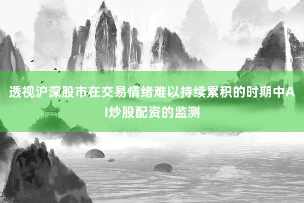 透视沪深股市在交易情绪难以持续累积的时期中AI炒股配资的监测