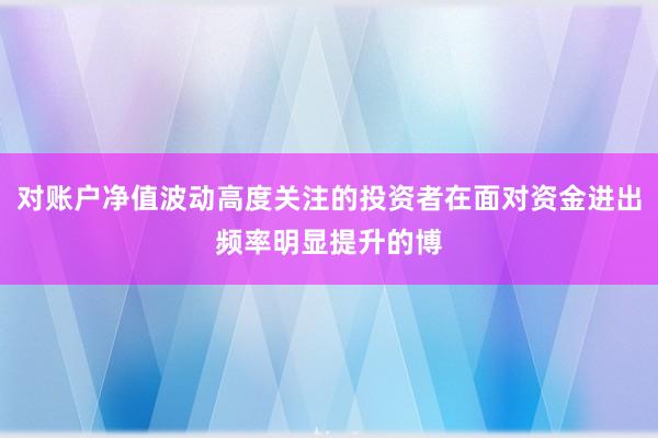 对账户净值波动高度关注的投资者在面对资金进出频率明显提升的博