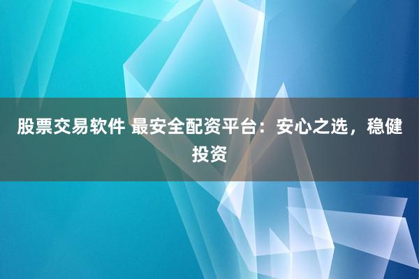 股票交易软件 最安全配资平台：安心之选，稳健投资