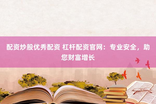 配资炒股优秀配资 杠杆配资官网：专业安全，助您财富增长