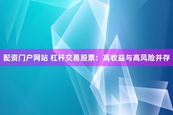 配资门户网站 杠杆交易股票：高收益与高风险并存