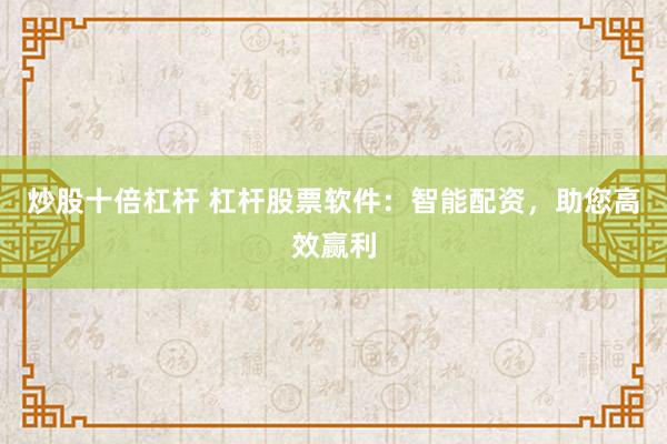 炒股十倍杠杆 杠杆股票软件：智能配资，助您高效赢利