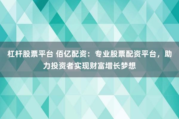 杠杆股票平台 佰亿配资：专业股票配资平台，助力投资者实现财富增长梦想