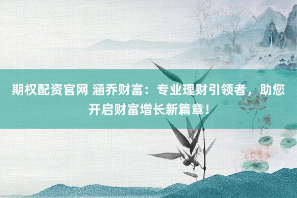 期权配资官网 涵乔财富：专业理财引领者，助您开启财富增长新篇章！