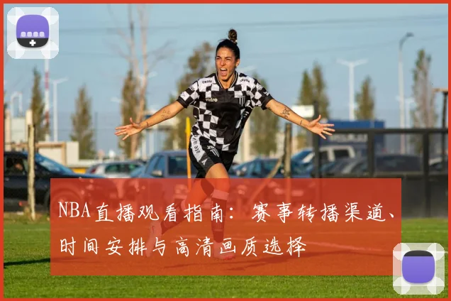 NBA直播观看指南：赛事转播渠道、时间安排与高清画质选择