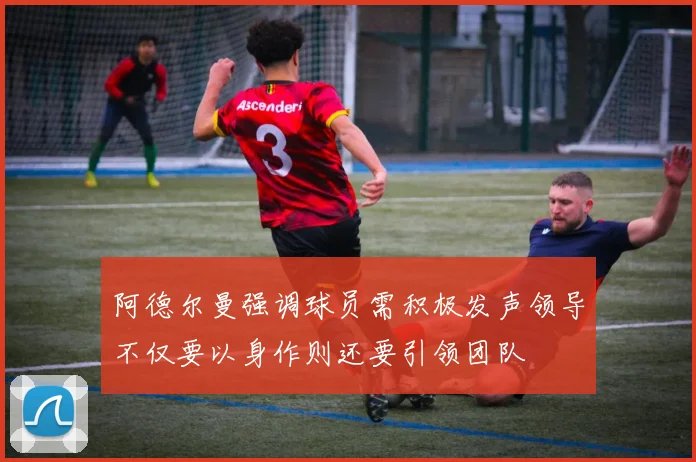 阿德尔曼强调球员需积极发声领导不仅要以身作则还要引领团队