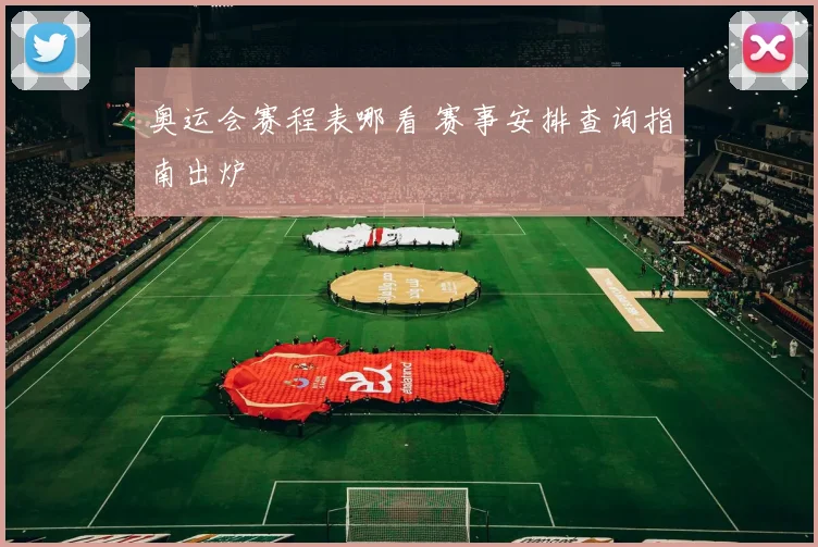 奥运会赛程表哪看 赛事安排查询指南出炉