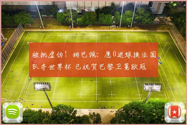 被批虚伪！姆巴佩：愿0进球换法国队夺世界杯 已祝贺巴黎卫冕欧冠