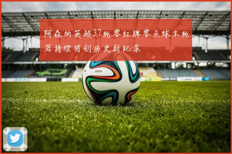 阿森纳英超37轮零红牌零点球末轮若持续将创历史新纪录