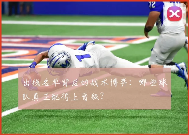 出线名单背后的战术博弈：哪些球队真正配得上晋级？