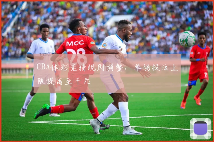 CBA体彩竞猜规则调整，单场投注上限提高至千元