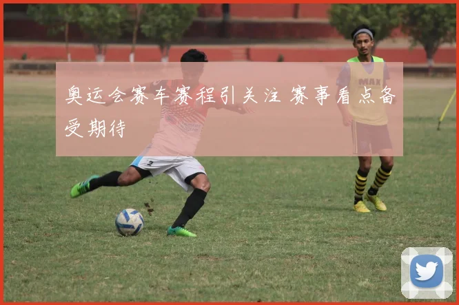奥运会赛车赛程引关注 赛事看点备受期待