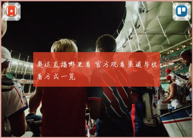 奥运直播哪里看 官方观看渠道与收看方式一览