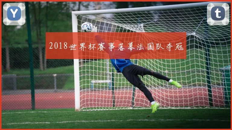 2018世界杯赛事落幕法国队夺冠