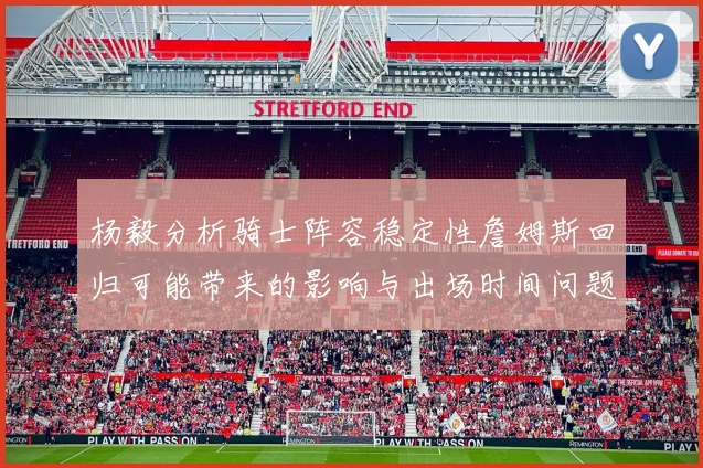 杨毅分析骑士阵容稳定性詹姆斯回归可能带来的影响与出场时间问题