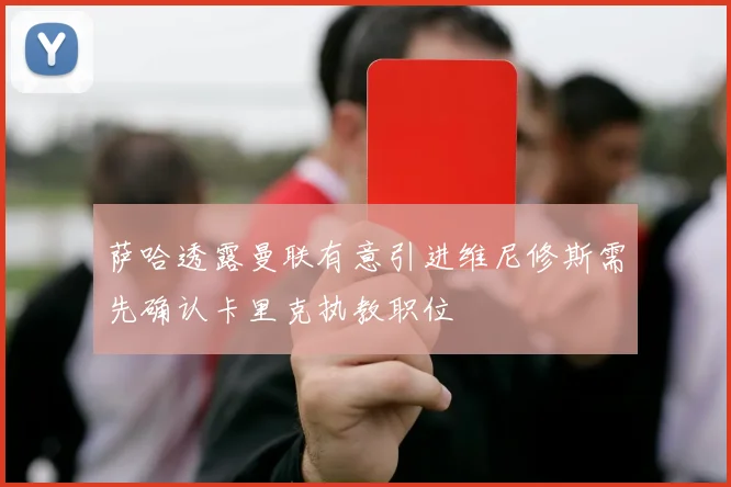 萨哈透露曼联有意引进维尼修斯需先确认卡里克执教职位