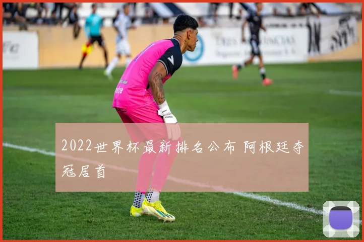 2022世界杯最新排名公布 阿根廷夺冠居首