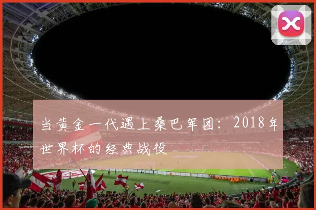 当黄金一代遇上桑巴军团：2018年世界杯的经典战役